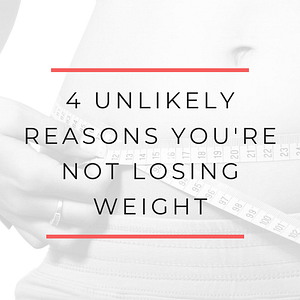 4 Unlikely Reasons You're Not Losing Weight
