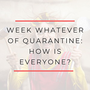 Week whatever of quarantine
