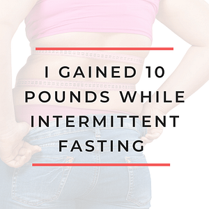 I gained 10 pounds while intermittent fasting
